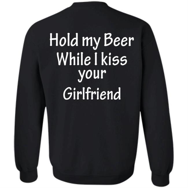 Hold My Beer While I Kiss Your Girlfriend Shirt Hoodie Sweatshirt Hold My Beer While I Kiss Your Girlfriend Shirt Hoodie Sweatshirt