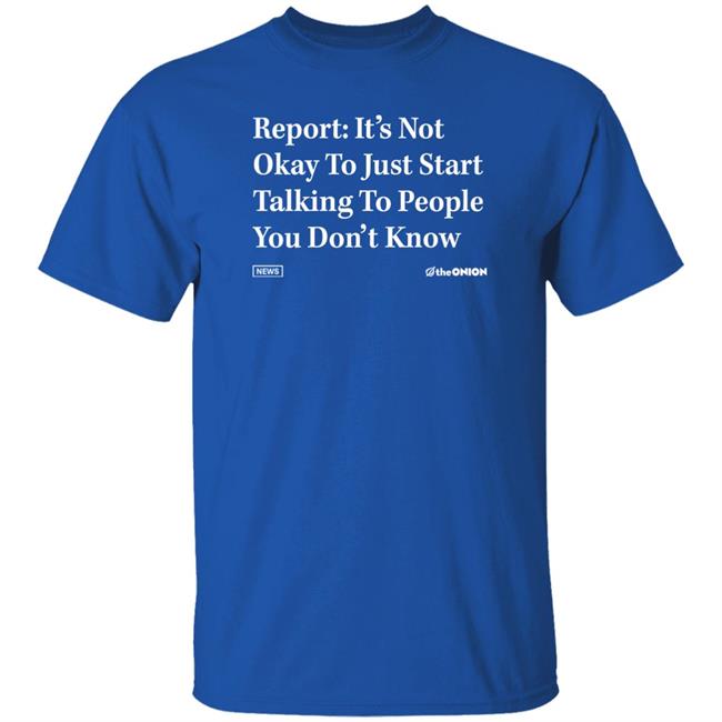 Report It's Not Okay To Just Start Talking To People You Don't Know Shirt The Onion Store Report It's Not Okay To Just Start Talking To People You Don't Know Shirt The Onion Store