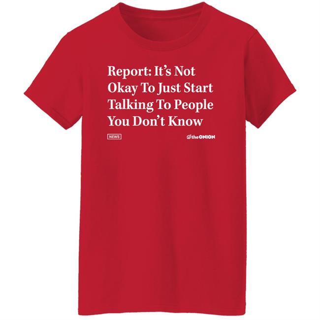 Report It's Not Okay To Just Start Talking To People You Don't Know Shirt The Onion Store Report It's Not Okay To Just Start Talking To People You Don't Know Shirt The Onion Store