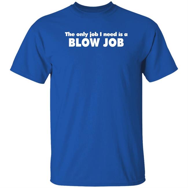 The Only Job I Need Is A Blow Job Shirt Northshoreshirts Store The Only Job I Need Is A Blow Job Shirt Northshoreshirts Store