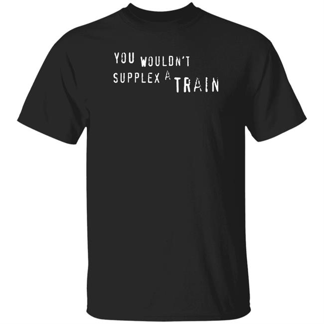 You Wouldn't Supplex A Train Shirt Nicodelort