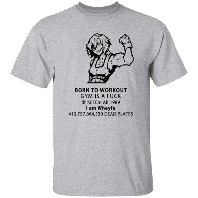Born To Workout Gym Is A Fuck Kill Em All 1989 I Am Wheyfu Shirt Lasagnyaaa Born To Workout Gym Is A Fuck Kill Em All 1989 I Am Wheyfu Shirt Lasagnyaaa