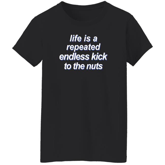 Shirts That Go Hard Life Is A Repeated Endless Kick To The Nuts Shirt Shirts That Go Hard Life Is A Repeated Endless Kick To The Nuts Shirt
