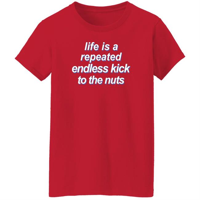 Shirts That Go Hard Life Is A Repeated Endless Kick To The Nuts Shirt Shirts That Go Hard Life Is A Repeated Endless Kick To The Nuts Shirt