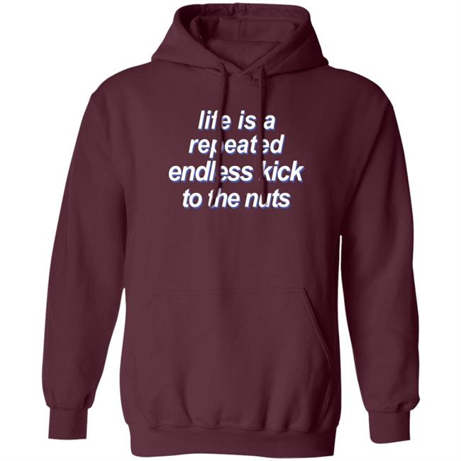 Shirts That Go Hard Life Is A Repeated Endless Kick To The Nuts Shirt Shirts That Go Hard Life Is A Repeated Endless Kick To The Nuts Shirt
