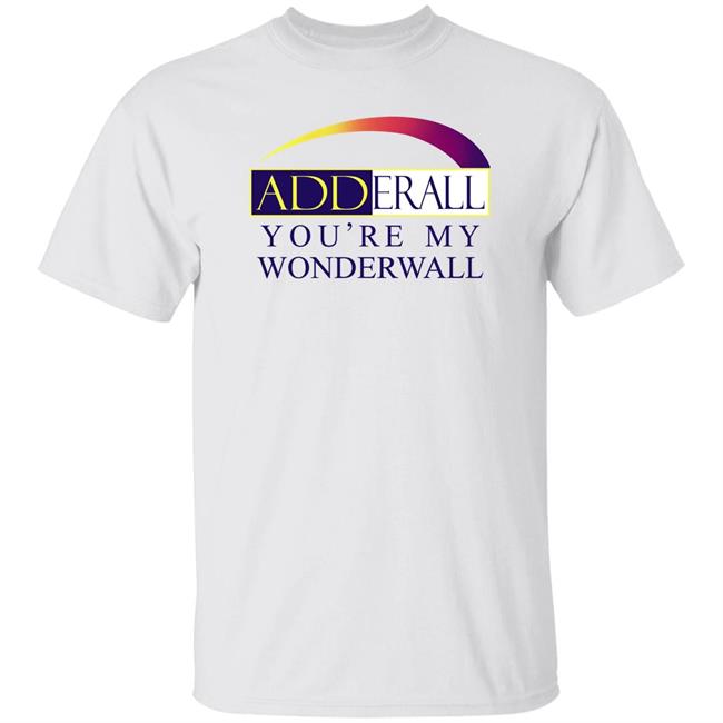 Adderall You're My Wonderwall Shirt Shirts That Go Hard