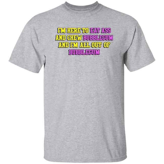 Shirts That Go Hard I'm Here To Eat Ass And Chew Bubblegum And I'm Out Of Bubblegum Shirt I'm Here To Eat Ass And Chew Bubblegum And I'm Out Of Bubblegum Shirt Shirts That Go Hard