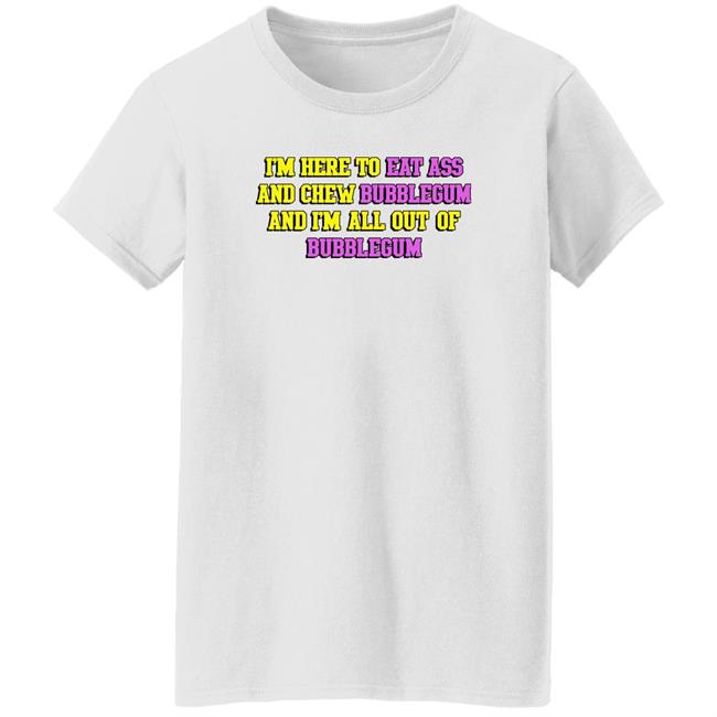 Shirts That Go Hard I'm Here To Eat Ass And Chew Bubblegum And I'm Out Of Bubblegum Shirt I'm Here To Eat Ass And Chew Bubblegum And I'm Out Of Bubblegum Shirt Shirts That Go Hard