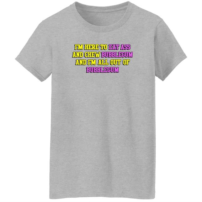 Shirts That Go Hard I'm Here To Eat Ass And Chew Bubblegum And I'm Out Of Bubblegum Shirt I'm Here To Eat Ass And Chew Bubblegum And I'm Out Of Bubblegum Shirt Shirts That Go Hard