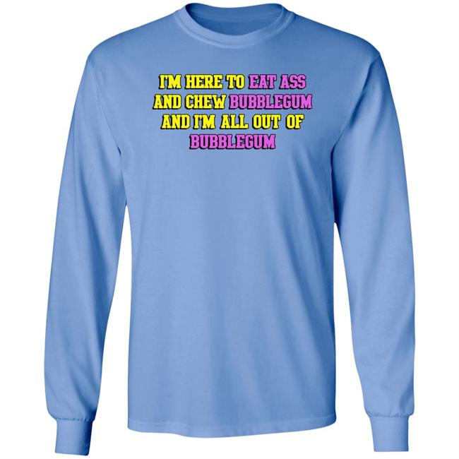 Shirts That Go Hard I'm Here To Eat Ass And Chew Bubblegum And I'm Out Of Bubblegum Shirt I'm Here To Eat Ass And Chew Bubblegum And I'm Out Of Bubblegum Shirt Shirts That Go Hard
