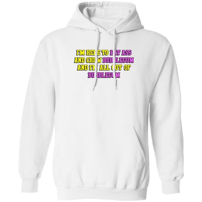 Shirts That Go Hard I'm Here To Eat Ass And Chew Bubblegum And I'm Out Of Bubblegum Shirt I'm Here To Eat Ass And Chew Bubblegum And I'm Out Of Bubblegum Shirt Shirts That Go Hard