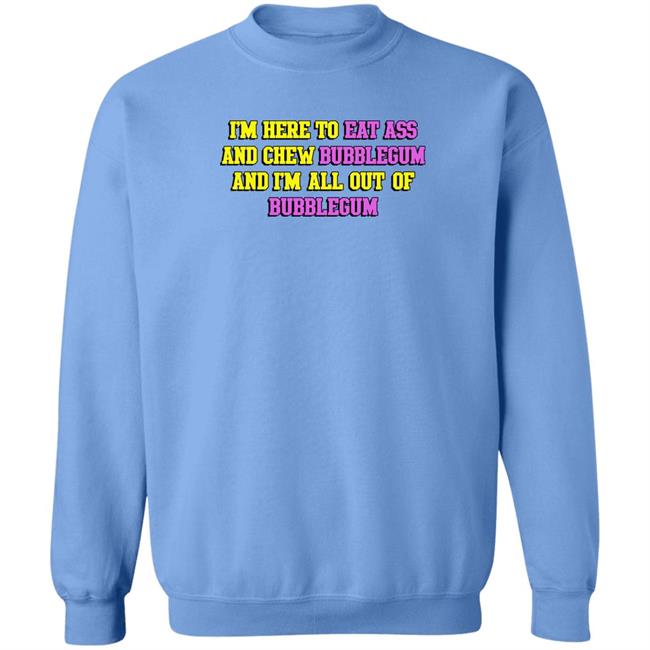 Shirts That Go Hard I'm Here To Eat Ass And Chew Bubblegum And I'm Out Of Bubblegum Shirt I'm Here To Eat Ass And Chew Bubblegum And I'm Out Of Bubblegum Shirt Shirts That Go Hard