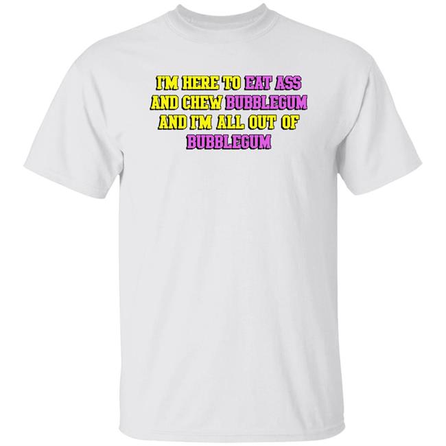 Shirts That Go Hard I'm Here To Eat Ass And Chew Bubblegum And I'm Out Of Bubblegum Shirt I'm Here To Eat Ass And Chew Bubblegum And I'm Out Of Bubblegum Shirt Shirts That Go Hard