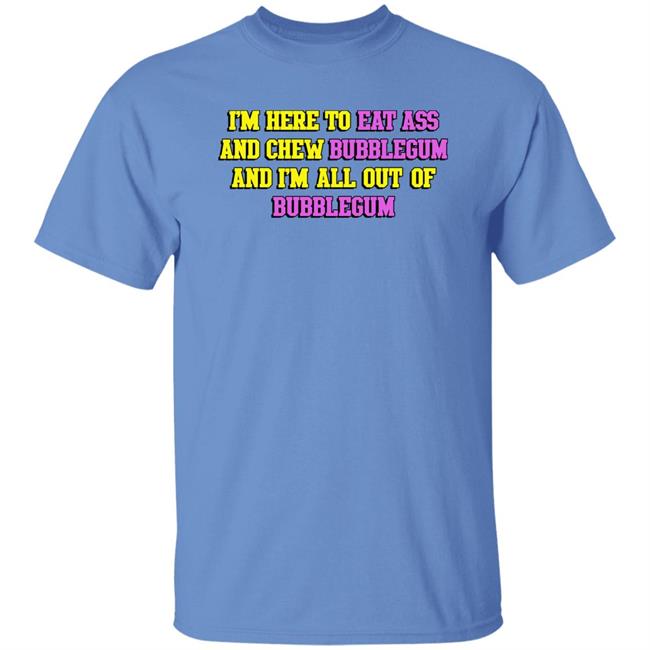 Shirts That Go Hard I'm Here To Eat Ass And Chew Bubblegum And I'm Out Of Bubblegum Shirt I'm Here To Eat Ass And Chew Bubblegum And I'm Out Of Bubblegum Shirt Shirts That Go Hard