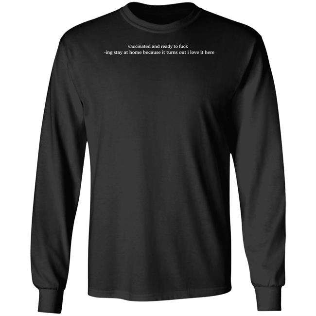 Vaccinated And Ready To Fuck Ing Stay At Home Because It Turns Out I Love It Here Shirt