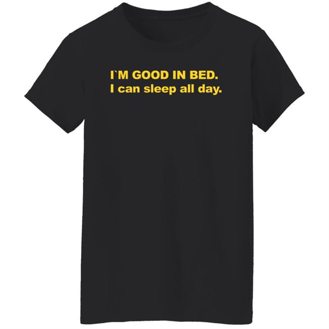 I'm Good In Bed I Can Sleep All Day Shirt I'm Good In Bed I Can Sleep All Day Shirt