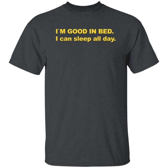I'm Good In Bed I Can Sleep All Day Shirt I'm Good In Bed I Can Sleep All Day Shirt