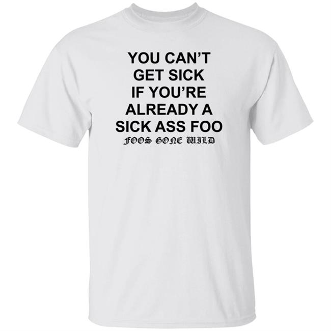 You Can't Get Sick If You're Already A Sick Ass Foo Shirt Hoodie Sweatshirt