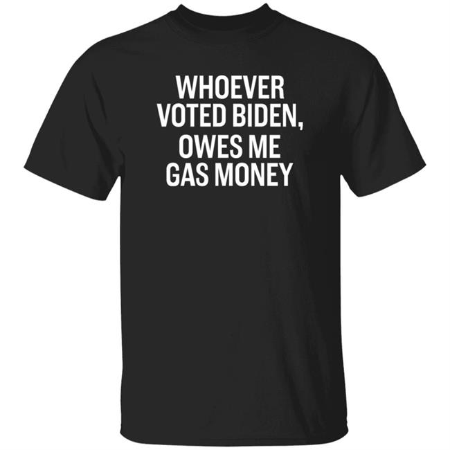 Whoever Voted Biden Owes Me Gas Money Shirt Hoodie Sweatshirt