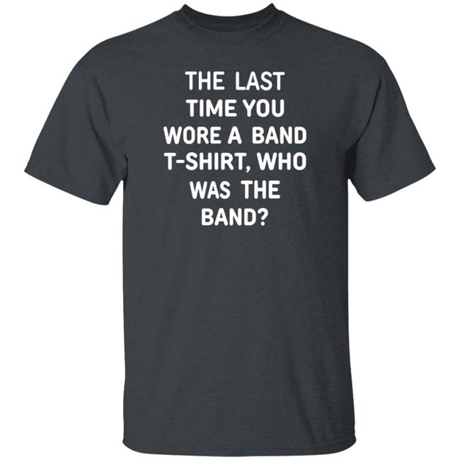 The Last Time You Wore A Band T Shirt Who Was The Band Shirt Hoodie Sweatshirt The Last Time You Wore A Band T Shirt Who Was The Band Shirt Hoodie Sweatshirt