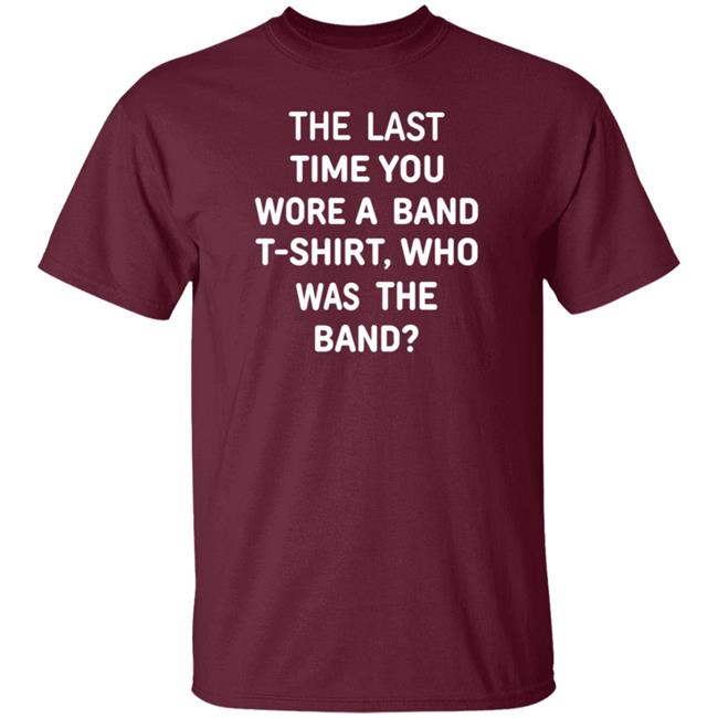 The Last Time You Wore A Band T Shirt Who Was The Band Shirt Hoodie Sweatshirt The Last Time You Wore A Band T Shirt Who Was The Band Shirt Hoodie Sweatshirt