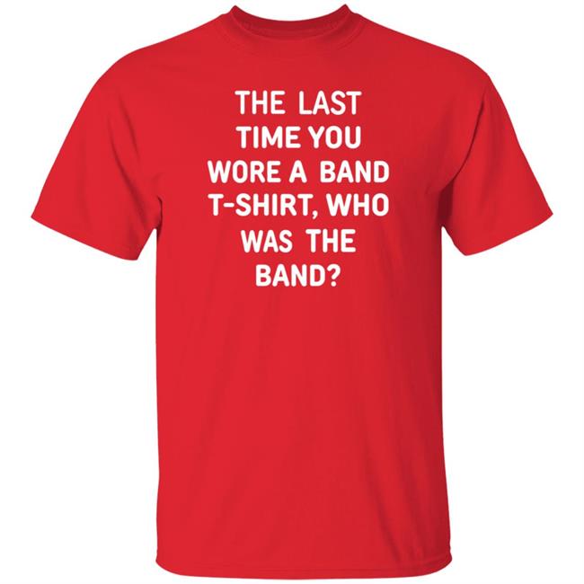 The Last Time You Wore A Band T Shirt Who Was The Band Shirt Hoodie Sweatshirt The Last Time You Wore A Band T Shirt Who Was The Band Shirt Hoodie Sweatshirt