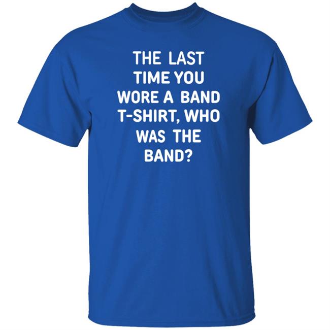 The Last Time You Wore A Band T Shirt Who Was The Band Shirt Hoodie Sweatshirt The Last Time You Wore A Band T Shirt Who Was The Band Shirt Hoodie Sweatshirt