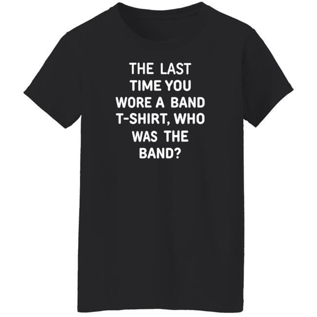 The Last Time You Wore A Band T Shirt Who Was The Band Shirt Hoodie Sweatshirt The Last Time You Wore A Band T Shirt Who Was The Band Shirt Hoodie Sweatshirt