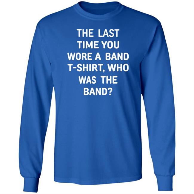 The Last Time You Wore A Band T Shirt Who Was The Band Shirt Hoodie Sweatshirt The Last Time You Wore A Band T Shirt Who Was The Band Shirt Hoodie Sweatshirt
