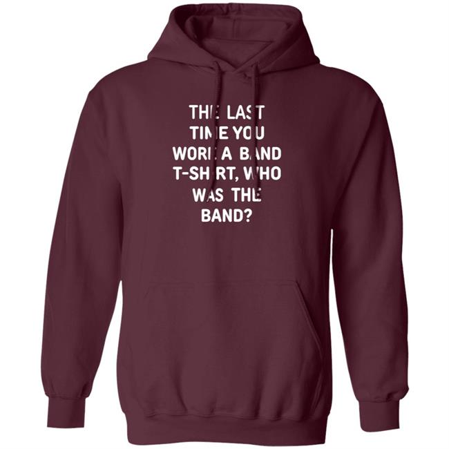 The Last Time You Wore A Band T Shirt Who Was The Band Shirt Hoodie Sweatshirt The Last Time You Wore A Band T Shirt Who Was The Band Shirt Hoodie Sweatshirt
