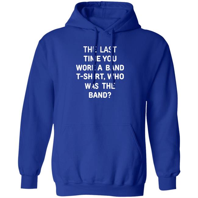 The Last Time You Wore A Band T Shirt Who Was The Band Shirt Hoodie Sweatshirt The Last Time You Wore A Band T Shirt Who Was The Band Shirt Hoodie Sweatshirt