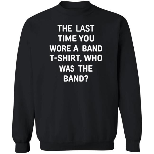 The Last Time You Wore A Band T Shirt Who Was The Band Shirt Hoodie Sweatshirt The Last Time You Wore A Band T Shirt Who Was The Band Shirt Hoodie Sweatshirt