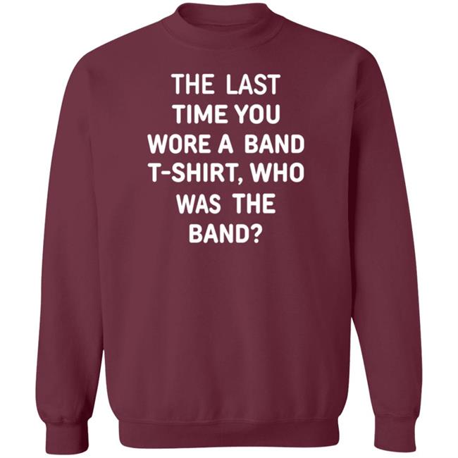 The Last Time You Wore A Band T Shirt Who Was The Band Shirt Hoodie Sweatshirt The Last Time You Wore A Band T Shirt Who Was The Band Shirt Hoodie Sweatshirt