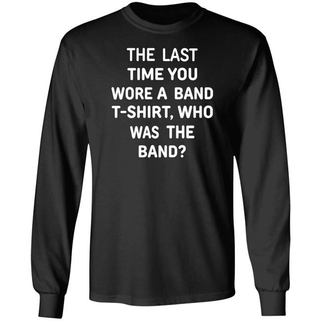 The Last Time You Wore A Band T Shirt Who Was The Band Shirt Hoodie Sweatshirt The Last Time You Wore A Band T Shirt Who Was The Band Shirt Hoodie Sweatshirt