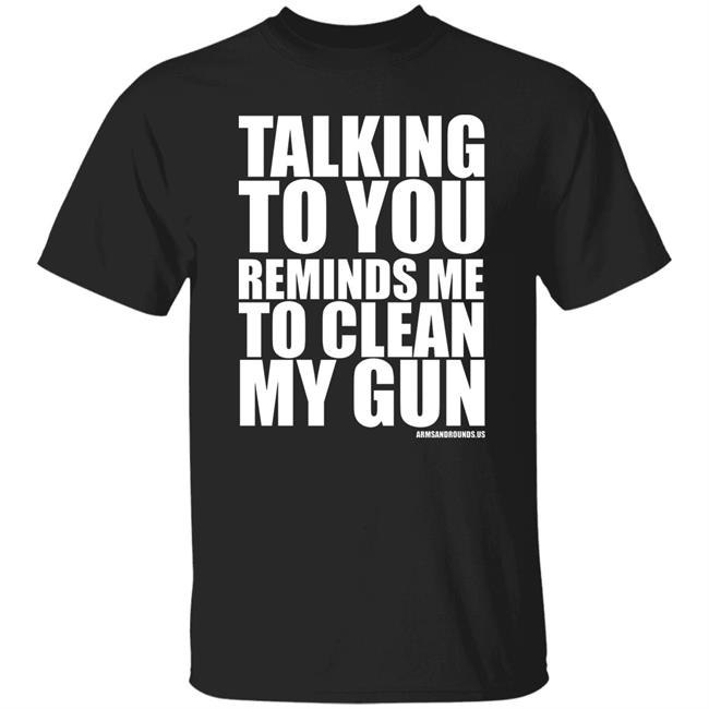 talking to you reminds me to clean my gun Shirt Hoodie Sweatshirt
