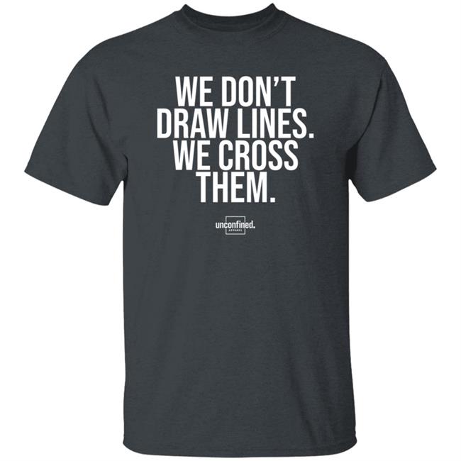 We Don't Draw Lines We Cross Them Shirt Unconfinedapparel We Don't Draw Lines We Cross Them Shirt Unconfinedapparel