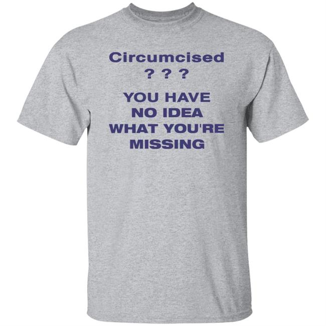 Circumcised You Have No Idea What You're Missing Shirt Circumcised You Have No Idea What You're Missing Shirt