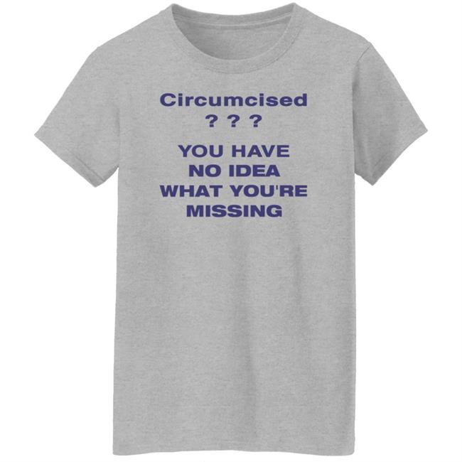Circumcised You Have No Idea What You're Missing Shirt Circumcised You Have No Idea What You're Missing Shirt