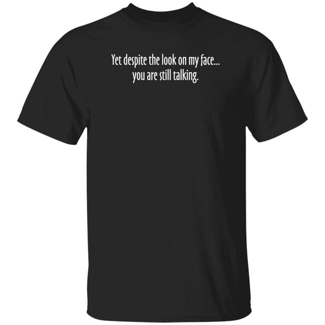 Yet Despite The Look On My Face You Are Still Talking Shirt Aurora Rose