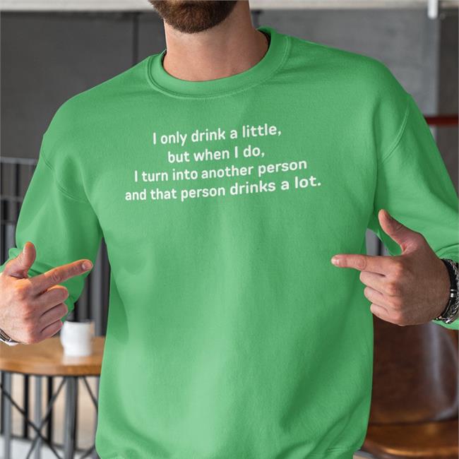 I Only Drink A Little But When I Do I Turn Into Another Person Shirt