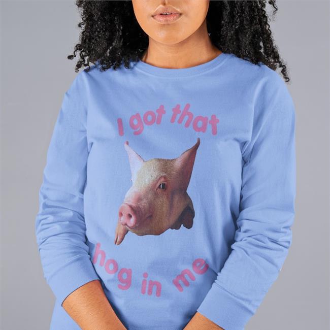 Shirts That Go Hard Shop I Got That Hog In Me Shirts