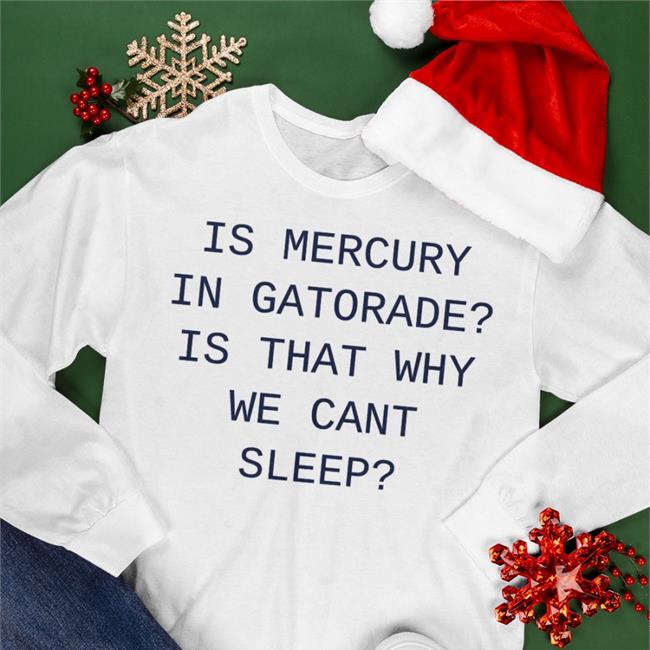 Shirts That Go Hard White Is Mercury In Gatorade Is That Why We Cant Sleep Shirt