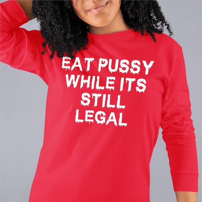 Eat Pussy While It's Still Legal Shirt Shirts That Go Hard Thegoodshirts Merch