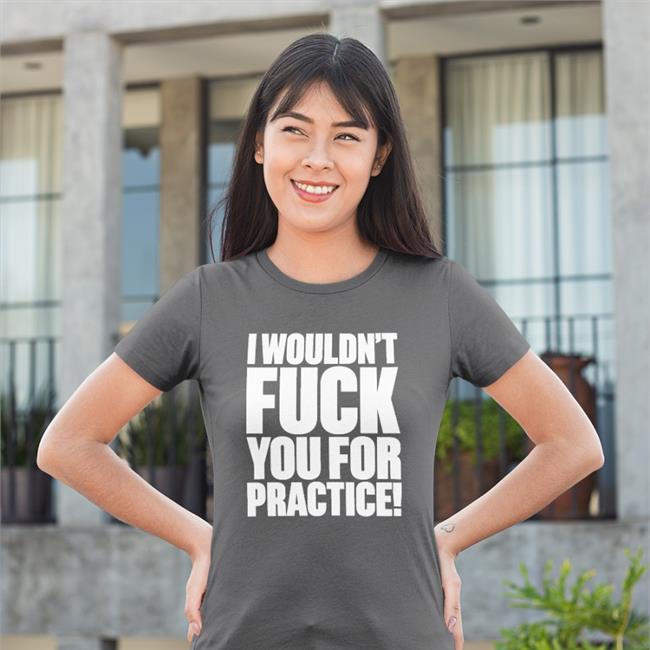 I Wouldn't Fuck You For Practice Shirt Shirtsthtgohard