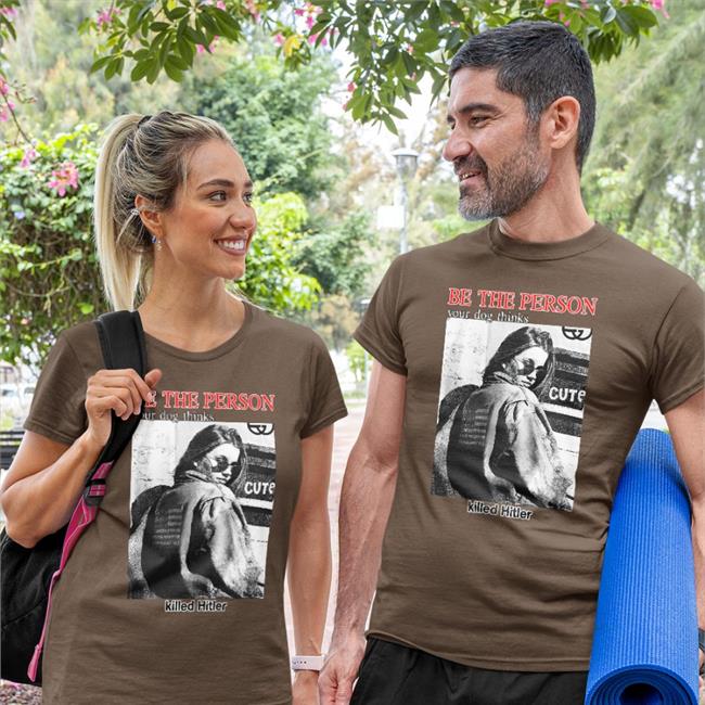Be The Person Your Dog Thinks Killed Hitler New Shirt