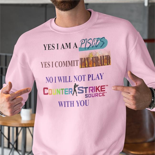 Yes I Am A Pisces Yes I Commit Tax Fraud No I Will Not Play Counter Strike Source With You Tee