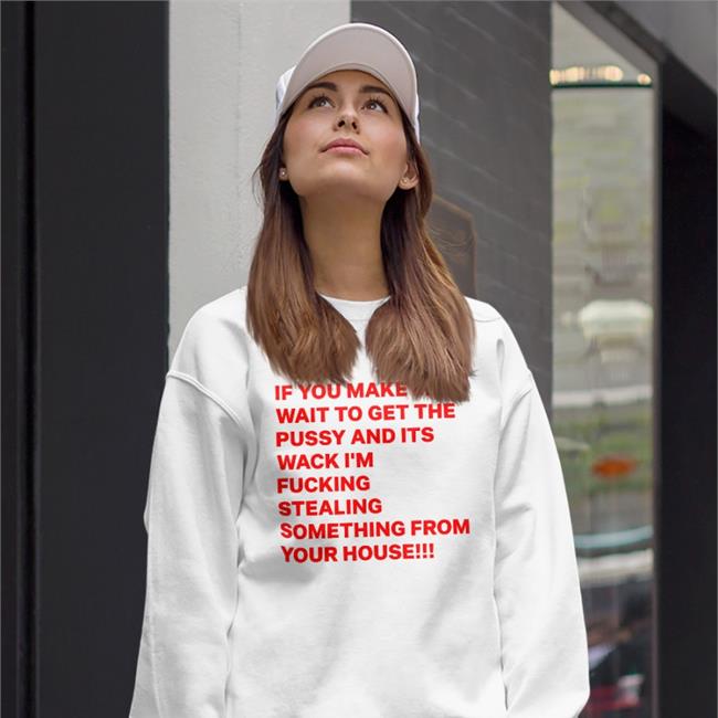 If You Make Me Wait To Get The Pussy And Its Wack I'm Fucking Stealing Something From Your House New Shirt