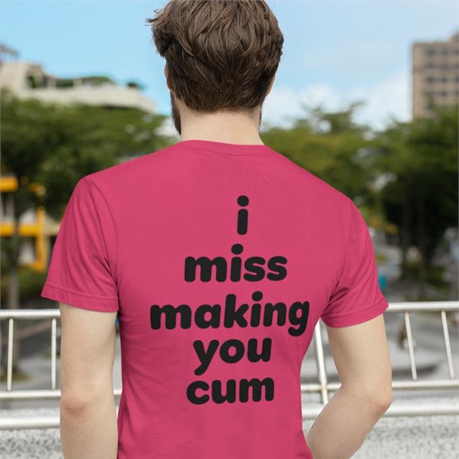 I Miss Making You Cum Shirts Shirts That Go Hard