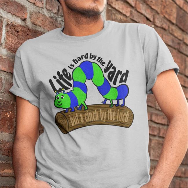 The Good Shirts Store Life Is Hard By The Yard But A Cinch By The Inch Shirt Shirts That Go Hard