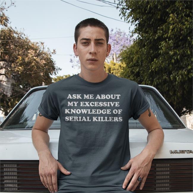 Ask Me About My Excessive Knowledge Of Serial Killers Shirts